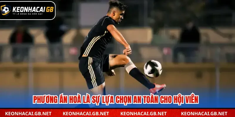 Phương án hoà là sự lựa chọn an toàn cho hội viên